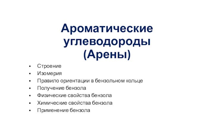 Ароматические углеводороды (Арены)СтроениеИзомерияПравило ориентации в бензольном кольцеПолучение бензолаФизические свойства бензолаХимические свойства бензолаПрименение бензола