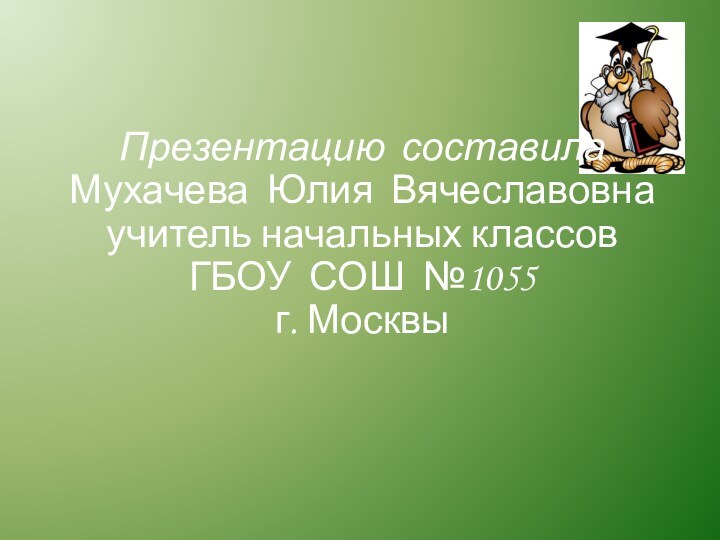 Презентацию составила Мухачева Юлия Вячеславовнаучитель начальных классов ГБОУ СОШ №1055г. Москвы