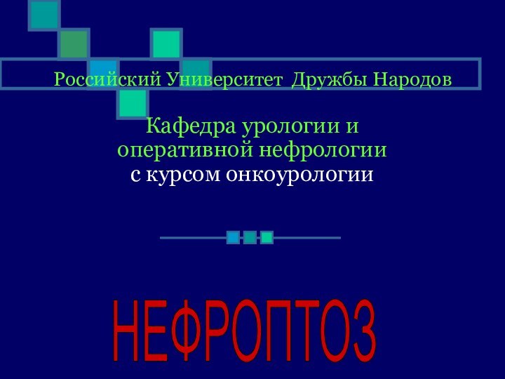 Российский Университет Дружбы Народов  Кафедра урологии и  оперативной нефрологии с курсом онкоурологии НЕФРОПТОЗ