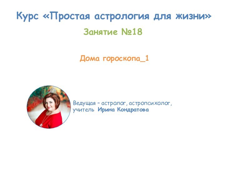 Курс «Простая астрология для жизни»Ведущая – астролог, астропсихолог, учитель Ирина Кондратова Занятие №18 Дома гороскопа_1