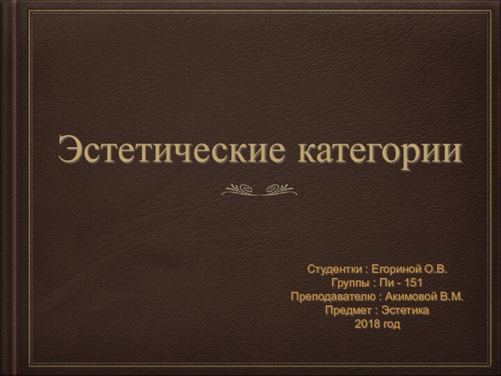 Эстетические категорииСтудентки : Егориной О.В.Группы : Пи - 151Преподавателю : Акимовой В.М.Предмет : Эстетика 2018 год