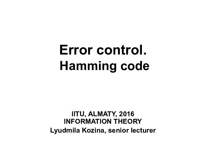 Error control.  Hamming codeIITU, ALMATY, 2016 INFORMATION THEORY Lyudmila Kozina, senior lecturer