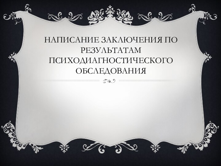 НАПИСАНИЕ ЗАКЛЮЧЕНИЯ ПО РЕЗУЛЬТАТАМ ПСИХОДИАГНОСТИЧЕСКОГО ОБСЛЕДОВАНИЯ