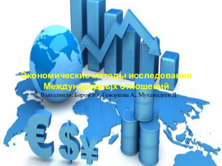 Экономические методы исследования Международных отношенийВыполнили: Бирон Ю., Говоркова А., Мухамадеев Д.