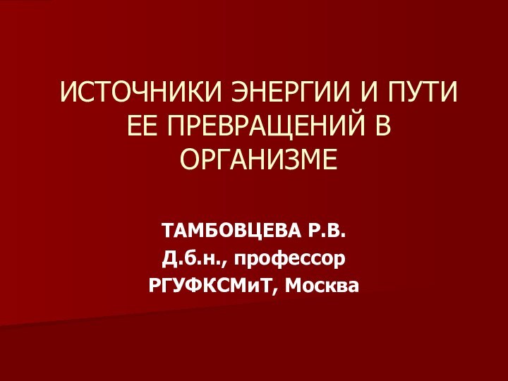 ИСТОЧНИКИ ЭНЕРГИИ И ПУТИ ЕЕ ПРЕВРАЩЕНИЙ В ОРГАНИЗМЕТАМБОВЦЕВА Р.В.Д.б.н., профессорРГУФКСМиТ, Москва