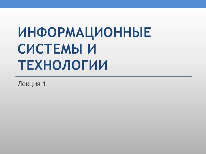 ИНФОРМАЦИОННЫЕ СИСТЕМЫ И ТЕХНОЛОГИИЛекция 1