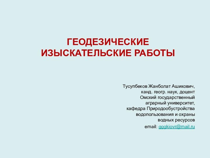 ГЕОДЕЗИЧЕСКИЕ ИЗЫСКАТЕЛЬСКИЕ РАБОТЫТусупбеков Жанболат Ашикович, канд. геогр. наук, доцент Омский государственный аграрный