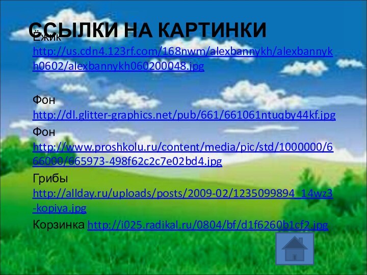 ССЫЛКИ НА КАРТИНКИЁжик http://us.cdn4.123rf.com/168nwm/alexbannykh/alexbannykh0602/alexbannykh060200048.jpgФон http://dl.glitter-graphics.net/pub/661/661061ntuqby44kf.jpgФон http://www.proshkolu.ru/content/media/pic/std/1000000/666000/665973-498f62c2c7e02bd4.jpgГрибы http://allday.ru/uploads/posts/2009-02/1235099894_14wz3-kopiya.jpgКорзинка http://i025.radikal.ru/0804/bf/d1f6260b1cf2.jpg