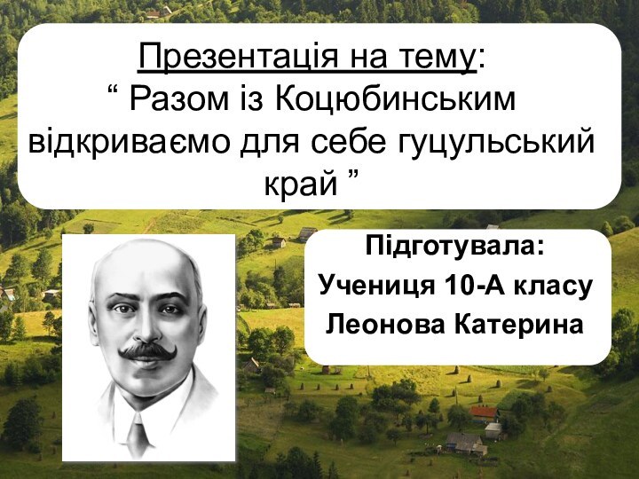 Презентацiя на тему: “ Разом iз Коцюбинським вiдкриваємо для себе гуцульський край ”Пiдготувала:Учениця 10-А класуЛеонова Катерина