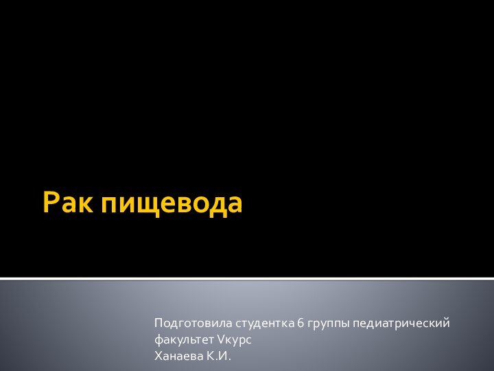 Рак пищеводаПодготовила студентка 6 группы педиатрический факультет VкурсХанаева К.И.