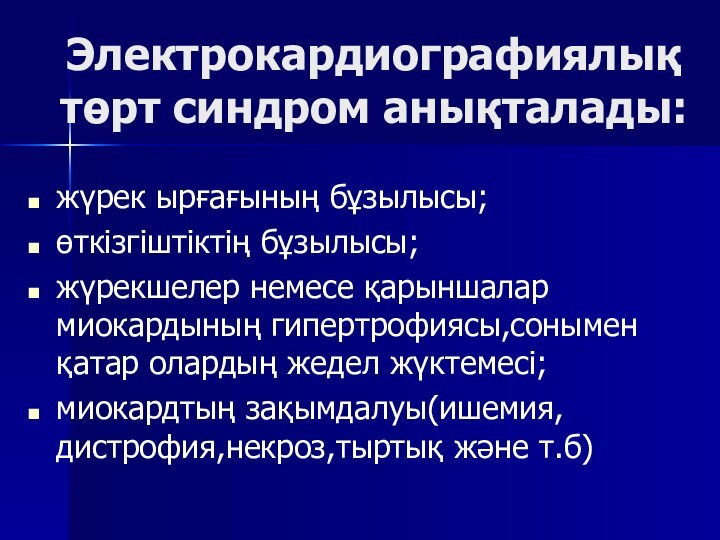 Электрокардиографиялық төрт синдром анықталады:жүрек ырғағының бұзылысы;өткізгіштіктің бұзылысы;жүрекшелер немесе қарыншалар миокардының гипертрофиясы,сонымен қатар