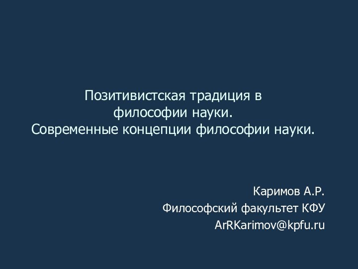 Позитивистская традиция в  философии науки. Современные концепции философии науки. Каримов А.Р.Философский факультет КФУArRKarimov@kpfu.ru