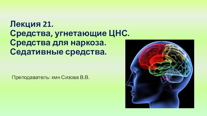 Лекция 21. Средства, угнетающие ЦНС. Средства для наркоза. Седативные средства.Преподаватель: кмн Сизова В.В.