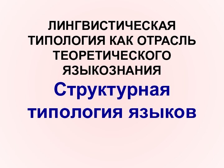 ЛИНГВИСТИЧЕСКАЯ ТИПОЛОГИЯ КАК ОТРАСЛЬ ТЕОРЕТИЧЕСКОГО ЯЗЫКОЗНАНИЯ Структурная типология языков