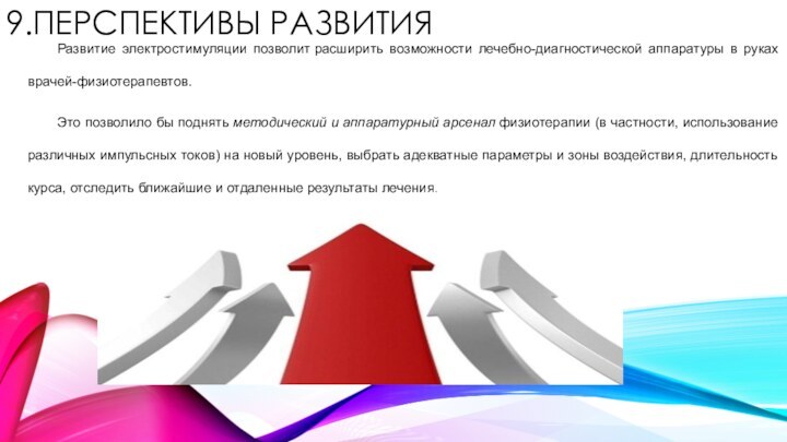 9.ПЕРСПЕКТИВЫ РАЗВИТИЯ	Развитие электростимуляции позволит расширить возможности лечебно-диагностической аппаратуры в руках врачей-физиотерапевтов. 	Это позволило