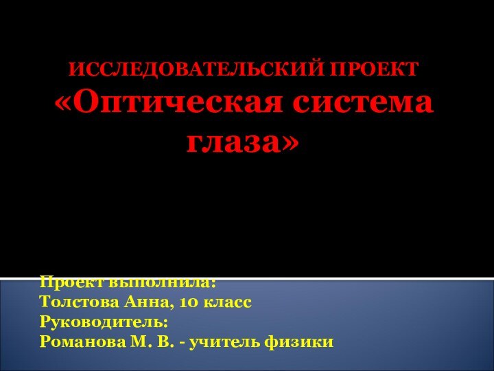 ИССЛЕДОВАТЕЛЬСКИЙ ПРОЕКТ «Оптическая система глаза»Проект выполнила:Толстова Анна, 10 классРуководитель:Романова М. В. - учитель физики