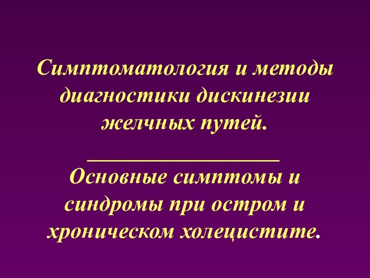 Симптоматология и методы диагностики дискинезии желчных путей. _________________Основные симптомы и синдромы при остром и хроническом холецистите.