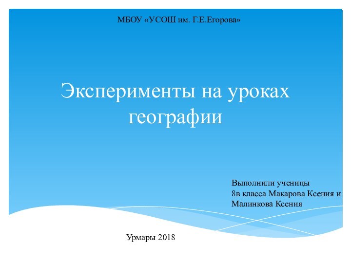 Эксперименты на уроках географииВыполнили ученицы 8в класса Макарова Ксения и Малинкова КсенияМБОУ «УСОШ им. Г.Е.Егорова»Урмары 2018