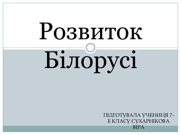 ПІДГОТУВАЛА УЧЕНИЦЯ 7-Б КЛАСУ СУХАРНІКОВА ВІРАРозвиток Білорусі