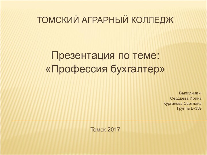 ТОМСКИЙ АГРАРНЫЙ КОЛЛЕДЖПрезентация по теме:«Профессия бухгалтер»Выполнили:Сердцева ИринаКурганова СветланаГруппа Б-339Томск 2017