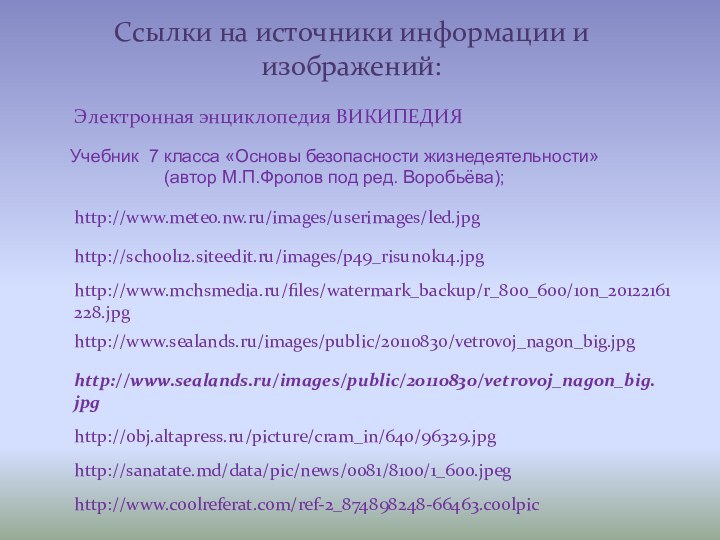 Ссылки на источники информации и изображений:http://www.mchsmedia.ru/files/watermark_backup/r_800_600/10n_20122161228.jpghttp://school12.siteedit.ru/images/p49_risunok14.jpghttp://www.sealands.ru/images/public/20110830/vetrovoj_nagon_big.jpghttp://www.meteo.nw.ru/images/userimages/led.jpghttp://www.sealands.ru/images/public/20110830/vetrovoj_nagon_big.jpgЭлектронная энциклопедия ВИКИПЕДИЯhttp://obj.altapress.ru/picture/cram_in/640/96329.jpghttp://sanatate.md/data/pic/news/0081/8100/1_600.jpeghttp://www.coolreferat.com/ref-2_874898248-66463.coolpicУчебник 7 класса «Основы безопасности