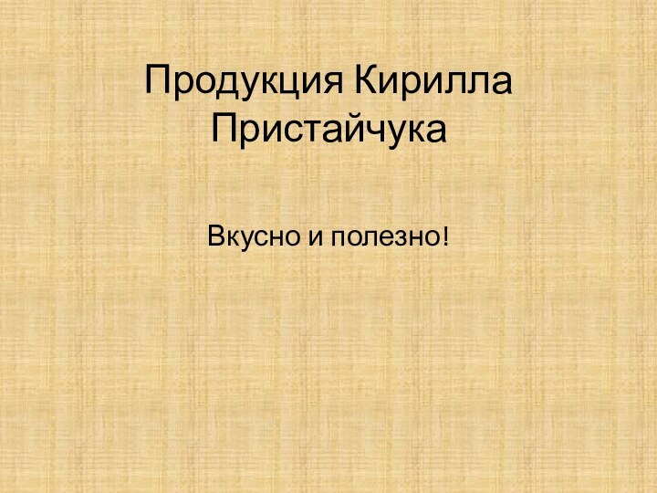 Продукция Кирилла ПристайчукаВкусно и полезно!