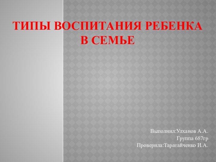 ТИПЫ ВОСПИТАНИЯ РЕБЕНКА В СЕМЬЕВыполнил:Улханов А.А. Группа 687грПроверила:Таратайченко И.А.