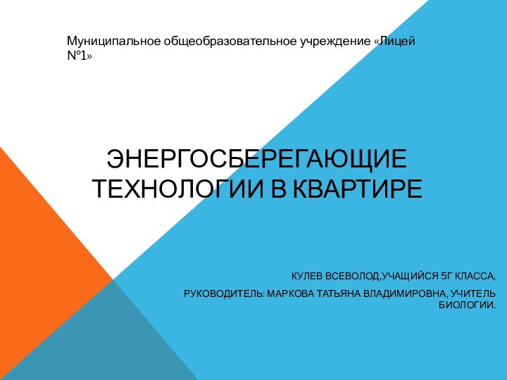 ЭНЕРГОСБЕРЕГАЮЩИЕ ТЕХНОЛОГИИ В КВАРТИРЕКУЛЕВ ВСЕВОЛОД,УЧАЩИЙСЯ 5Г КЛАССА,РУКОВОДИТЕЛЬ: МАРКОВА ТАТЬЯНА ВЛАДИМИРОВНА, УЧИТЕЛЬ БИОЛОГИИ.Муниципальное общеобразовательное учреждение «Лицей №1»