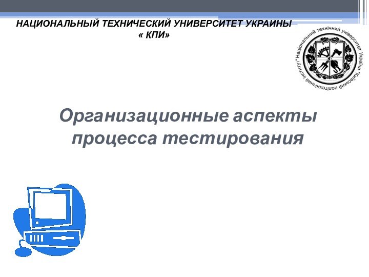 Организационные аспекты процесса тестирования  НАЦИОНАЛЬНЫЙ ТЕХНИЧЕСКИЙ УНИВЕРСИТЕТ УКРАИНЫ « КПИ»