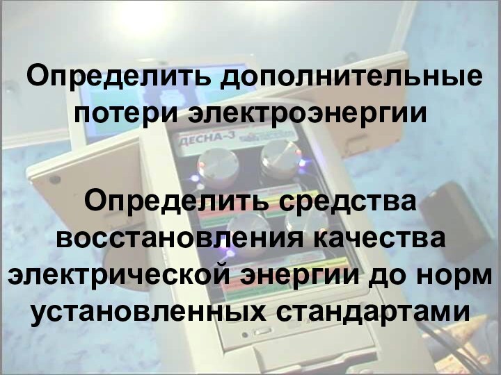 Определить средства восстановления качества электрической энергии до норм установленных стандартами Определить дополнительные потери электроэнергии