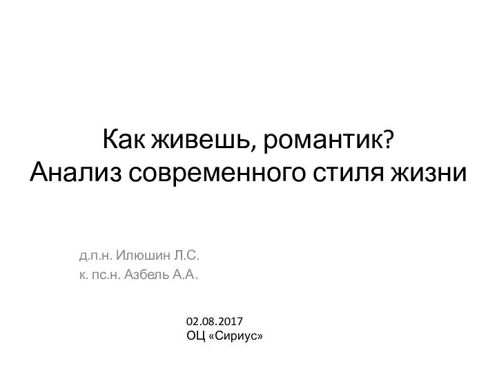 Как живешь, романтик? Анализ современного стиля жизни д.п.н. Илюшин Л.С.к. пс.н. Азбель А.А.02.08.2017ОЦ «Сириус»