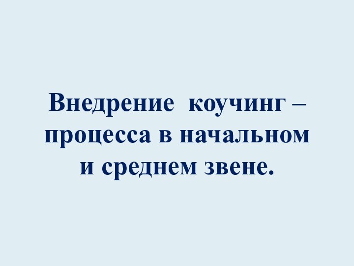 Внедрение коучинг – процесса в начальном  и среднем звене.