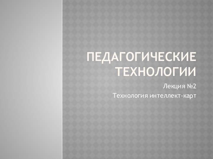 ПЕДАГОГИЧЕСКИЕ ТЕХНОЛОГИИЛекция №2Технология интеллект-карт