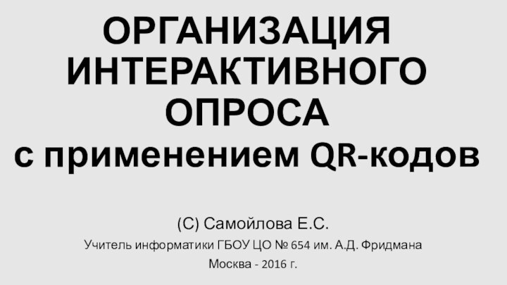 ОРГАНИЗАЦИЯ ИНТЕРАКТИВНОГО ОПРОСА  с применением QR-кодов(С) Самойлова Е.С. Учитель информатики ГБОУ