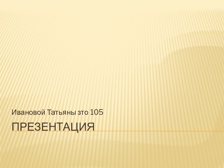 ПРЕЗЕНТАЦИЯ Ивановой Татьяны зто 105