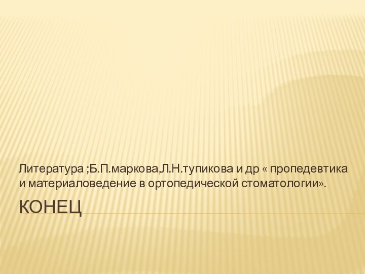 КОНЕЦ Литература ;Б.П.маркова,Л.Н.тупикова и др « пропедевтика и материаловедение в ортопедической стоматологии».