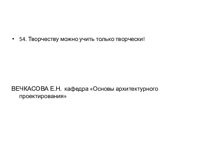 54. Творчеству можно учить только творчески!ВЕЧКАСОВА Е.Н. кафедра «Основы архитектурного проектирования»