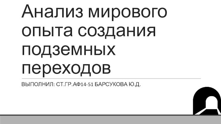 Анализ мирового опыта создания подземных переходовВЫПОЛНИЛ: СТ.ГР.АФ14-51 БАРСУКОВА Ю.Д.