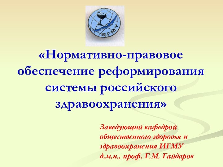 «Нормативно-правовое обеспечение реформирования системы российского здравоохранения»Заведующий кафедрой общественного здоровья и здравоохранения ИГМУд.м.н., проф. Г.М. Гайдаров