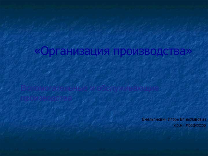 «Организация производства» Емельянович Игорь Вячеславовичк.э.н., профессорВспомогательные и обслуживающие производства