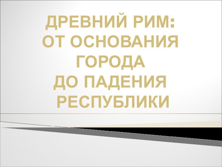 ДРЕВНИЙ РИМ:ОТ ОСНОВАНИЯ ГОРОДАДО ПАДЕНИЯ РЕСПУБЛИКИ