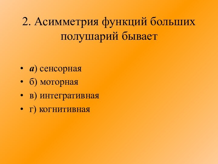 2. Асимметрия функций больших полушарий бывает	а) сенсорная	б) моторная 	в) интегративная	г) когнитивная