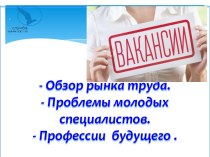 Обзор рынка труда. Проблемы трудоустройства молодых специалистов. Профессии будущего