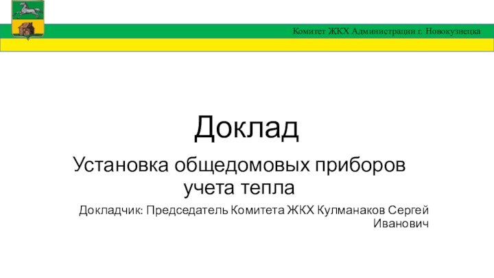 ДокладУстановка общедомовых приборов учета тепла Докладчик: Председатель Комитета ЖКХ Кулманаков Сергей ИвановичКомитет ЖКХ Администрации г. Новокузнецка