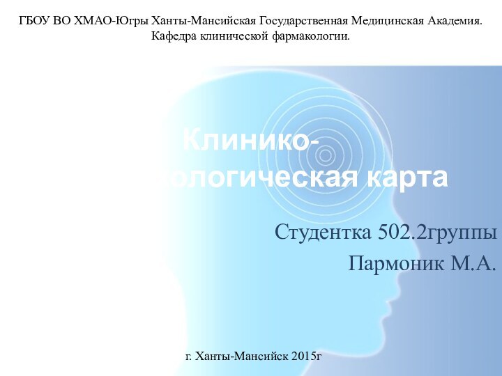 Клинико-фармакологическая картаСтудентка 502.2группыПармоник М.А.г. Ханты-Мансийск 2015гГБОУ ВО ХМАО-Югры Ханты-Мансийская Государственная Медицинская Академия. Кафедра клинической фармакологии.