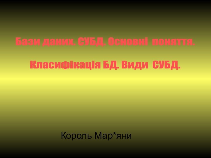 Бази даних. СУБД. Основні поняття.   Класифікація БД. Види СУБД.Король Мар*яни