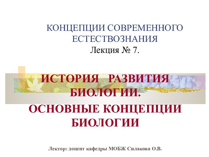 КОНЦЕПЦИИ СОВРЕМЕННОГО ЕСТЕСТВОЗНАНИЯ Лекция № 7. ИСТОРИЯ  РАЗВИТИЯ  БИОЛОГИИ. ОСНОВНЫЕ