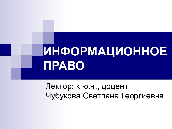 ИНФОРМАЦИОННОЕ ПРАВОЛектор: к.ю.н., доцент Чубукова Светлана Георгиевна