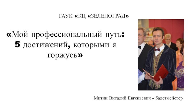 ГАУК «КЦ «ЗЕЛЕНОГРАД»Митин Виталий Евгеньевич - балетмейстер«Мой профессиональный путь: 5 достижений, которыми я горжусь»