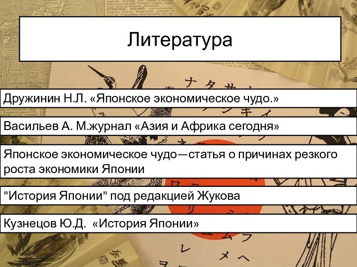 Литература  Дружинин Н.Л. «Японское экономическое чудо.»Васильев А. М.журнал «Азия и